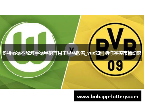 多特蒙德不敌对手德甲榜首易主皇马般若_vue如何助你掌控市场动态