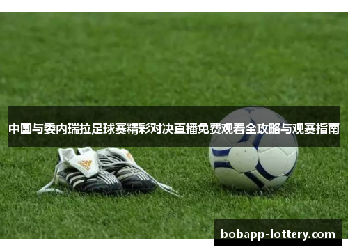 中国与委内瑞拉足球赛精彩对决直播免费观看全攻略与观赛指南
