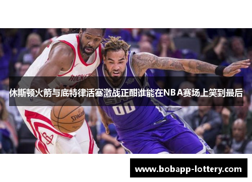 休斯顿火箭与底特律活塞激战正酣谁能在NBA赛场上笑到最后