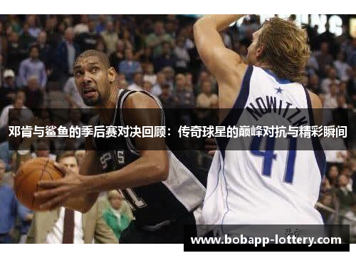 邓肯与鲨鱼的季后赛对决回顾：传奇球星的巅峰对抗与精彩瞬间