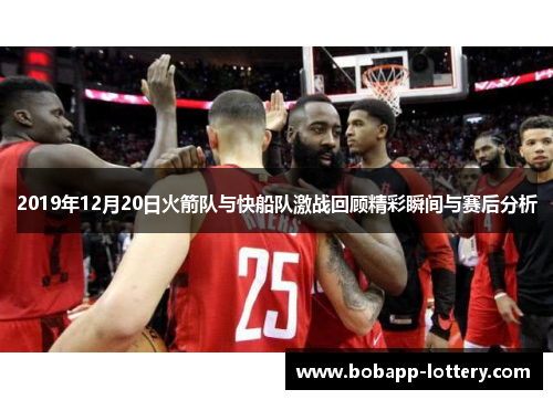 2019年12月20日火箭队与快船队激战回顾精彩瞬间与赛后分析